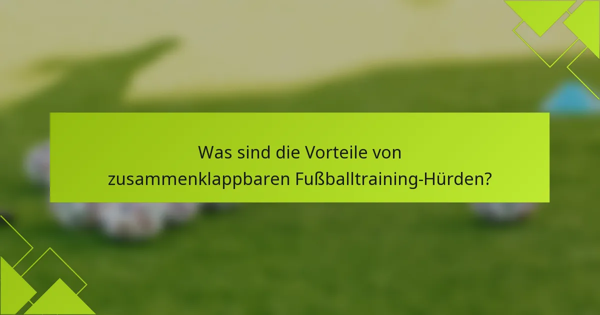 Was sind die Vorteile von zusammenklappbaren Fußballtraining-Hürden?