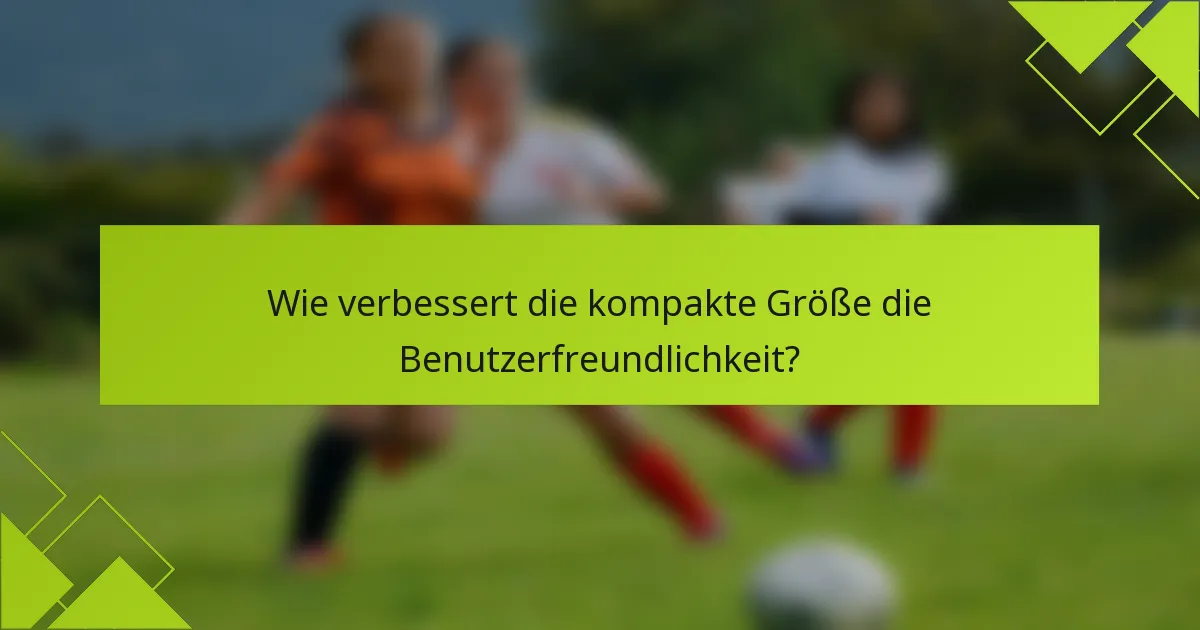 Wie verbessert die kompakte Größe die Benutzerfreundlichkeit?